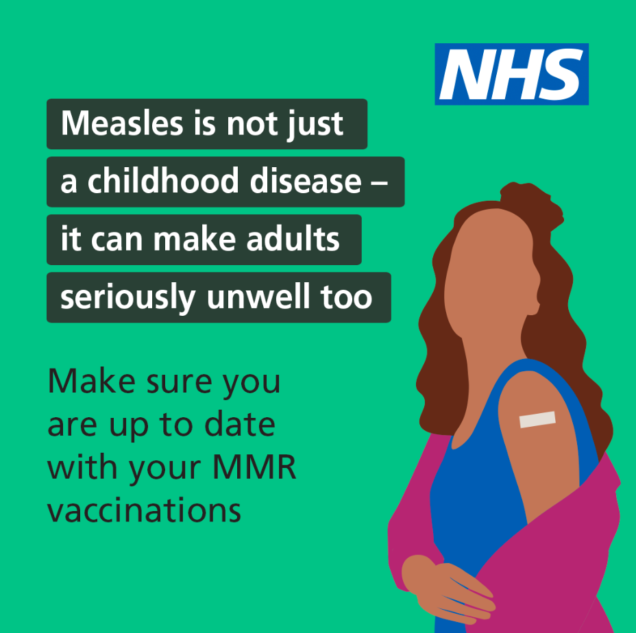 Measles is not just a childhood disease - it can make adults seriously unwell too.  Make sure you are up to date with your MMR vaccinations.